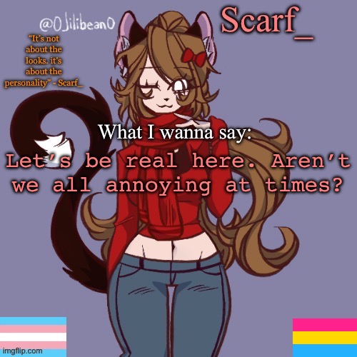 Scarf_ Announcement Template | Let’s be real here. Aren’t we all annoying at times? | image tagged in scarf_ announcement template | made w/ Imgflip meme maker