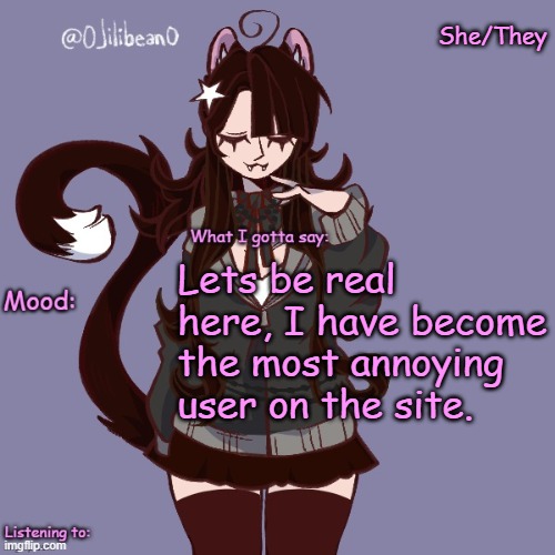 She/They; Lets be real here, I have become the most annoying user on the site. | image tagged in silly_neko annoucment temp | made w/ Imgflip meme maker