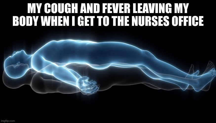 always has to happen | MY COUGH AND FEVER LEAVING MY BODY WHEN I GET TO THE NURSES OFFICE | image tagged in soul leaving body,relatable | made w/ Imgflip meme maker