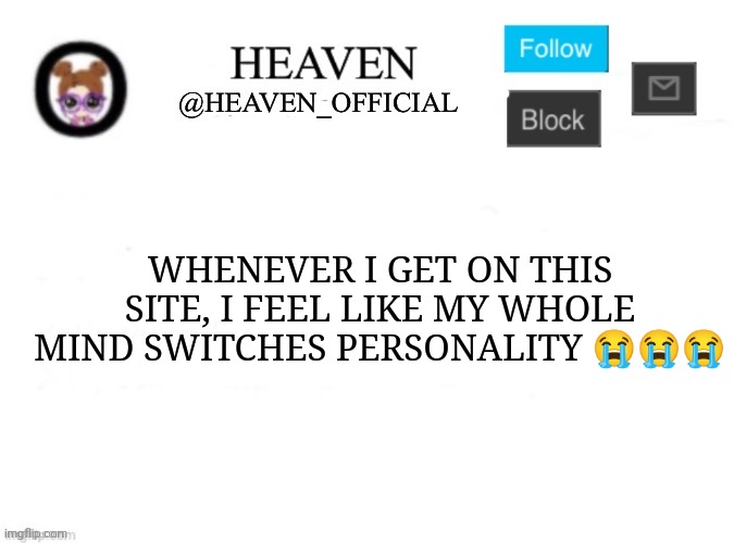 eepy | WHENEVER I GET ON THIS SITE, I FEEL LIKE MY WHOLE MIND SWITCHES PERSONALITY 😭😭😭 | image tagged in heaven s template | made w/ Imgflip meme maker