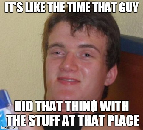 10 Guy Meme | IT'S LIKE THE TIME THAT GUY DID THAT THING WITH THE STUFF AT THAT PLACE | image tagged in memes,10 guy | made w/ Imgflip meme maker
