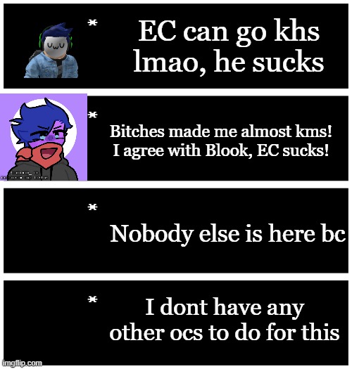 Opinions on EC | EC can go khs lmao, he sucks; Bitches made me almost kms! I agree with Blook, EC sucks! Nobody else is here bc; I dont have any other ocs to do for this | image tagged in 4 undertale textboxes | made w/ Imgflip meme maker
