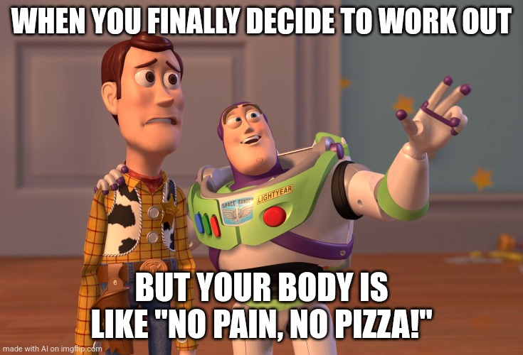 X, X Everywhere Meme | WHEN YOU FINALLY DECIDE TO WORK OUT; BUT YOUR BODY IS LIKE "NO PAIN, NO PIZZA!" | image tagged in memes,x x everywhere,work out,toy story | made w/ Imgflip meme maker
