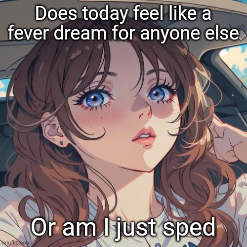 Maybe both | Does today feel like a fever dream for anyone else; Or am I just sped | image tagged in the-person anime filter | made w/ Imgflip meme maker