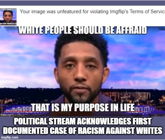 Reverse Racism acknowledged by the Politics stream | POLITICAL STREAM ACKNOWLEDGES FIRST DOCUMENTED CASE OF RACISM AGAINST WHITES | image tagged in white people,racism,racist,uno reverse card,equality,racial harmony | made w/ Imgflip meme maker