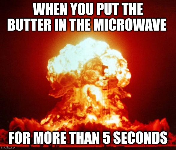Nuke | WHEN YOU PUT THE BUTTER IN THE MICROWAVE FOR MORE THAN 5 SECONDS | image tagged in nuke | made w/ Imgflip meme maker