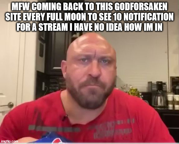 ᲼ | MFW COMING BACK TO THIS GODFORSAKEN SITE EVERY FULL MOON TO SEE 10 NOTIFICATION FOR A STREAM I HAVE NO IDEA HOW IM IN | made w/ Imgflip meme maker