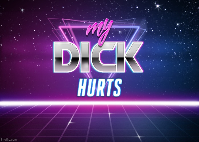 my dick hurts | image tagged in my dick hurts | made w/ Imgflip meme maker