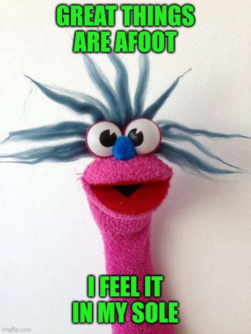 Crazy Sock Puppet | GREAT THINGS ARE AFOOT; I FEEL IT IN MY SOLE | image tagged in crazy sock puppet | made w/ Imgflip meme maker