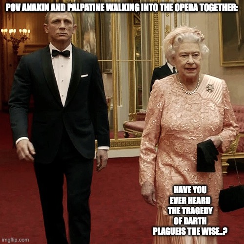 Queen Elizabeth + James Bond 007 | POV ANAKIN AND PALPATINE WALKING INTO THE OPERA TOGETHER:; HAVE YOU EVER HEARD THE TRAGEDY OF DARTH PLAGUEIS THE WISE..? | image tagged in queen elizabeth james bond 007 | made w/ Imgflip meme maker