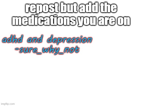 my doc says i'm not depressed anymore but he keeps me on the depression meds just to be safe | repost but add the medications you are on; adhd and depression
-sure_why_not | image tagged in blank white template | made w/ Imgflip meme maker