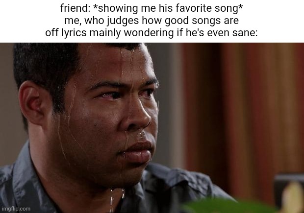 probably not that relatable | friend: *showing me his favorite song*
me, who judges how good songs are
off lyrics mainly wondering if he's even sane: | image tagged in key and peele | made w/ Imgflip meme maker