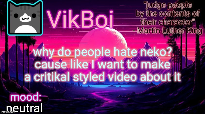 VikBoi vaporwave temp | why do people hate neko? cause like I want to make a critikal styled video about it; neutral | image tagged in vikboi vaporwave temp | made w/ Imgflip meme maker