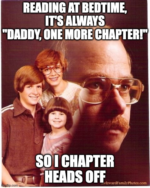 Vengeance Dad Meme | READING AT BEDTIME, IT'S ALWAYS "DADDY, ONE MORE CHAPTER!"; SO I CHAPTER HEADS OFF | image tagged in memes,vengeance dad | made w/ Imgflip meme maker