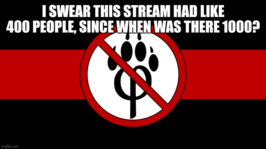 My god: | I SWEAR THIS STREAM HAD LIKE 400 PEOPLE, SINCE WHEN WAS THERE 1000? | image tagged in anti furry flag,awsome,anti furry | made w/ Imgflip meme maker