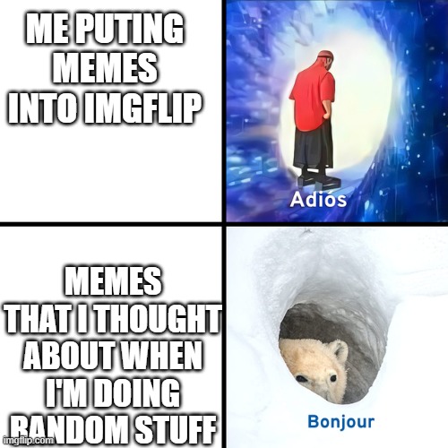 Adios Bonjour | ME PUTING MEMES INTO IMGFLIP; MEMES THAT I THOUGHT ABOUT WHEN I'M DOING RANDOM STUFF | image tagged in adios bonjour | made w/ Imgflip meme maker