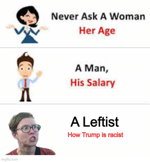 Never ask a woman her age | A Leftist; How Trump is racist | image tagged in never ask a woman her age | made w/ Imgflip meme maker