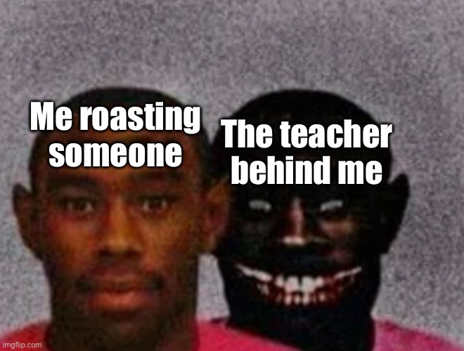 Good Tyler and Bad Tyler | Me roasting someone; The teacher behind me | image tagged in good tyler and bad tyler | made w/ Imgflip meme maker