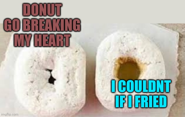 donut before after | DONUT GO BREAKING MY HEART; I COULDNT IF I FRIED | image tagged in donut before after | made w/ Imgflip meme maker