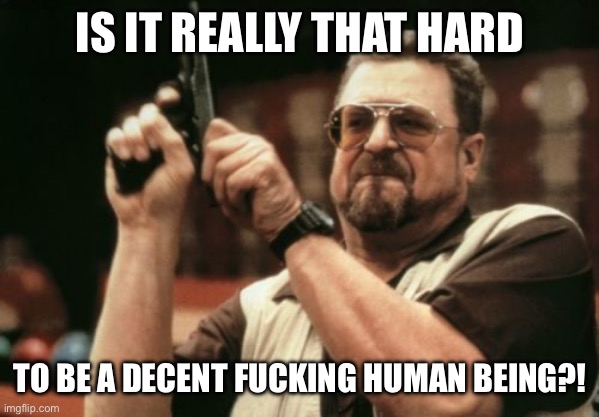 Am I The Only One Around Here Meme | IS IT REALLY THAT HARD; TO BE A DECENT FUCKING HUMAN BEING?! | image tagged in memes,am i the only one around here | made w/ Imgflip meme maker