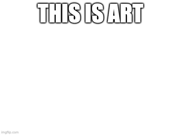 Blank White Template | THIS IS ART | image tagged in blank white template | made w/ Imgflip meme maker