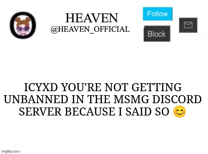 And because you kept posting that gore link | ICYXD YOU'RE NOT GETTING UNBANNED IN THE MSMG DISCORD SERVER BECAUSE I SAID SO 😊 | image tagged in heaven s template | made w/ Imgflip meme maker