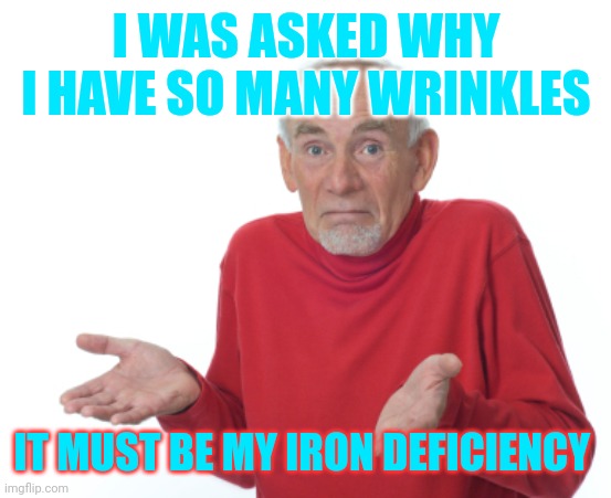 Guess I'll die  | I WAS ASKED WHY I HAVE SO MANY WRINKLES; IT MUST BE MY IRON DEFICIENCY | image tagged in guess i'll die | made w/ Imgflip meme maker