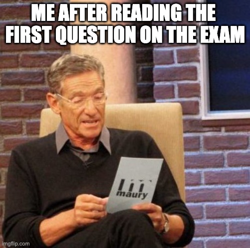 Maury Lie Detector Meme | ME AFTER READING THE 
FIRST QUESTION ON THE EXAM | image tagged in memes,maury lie detector | made w/ Imgflip meme maker