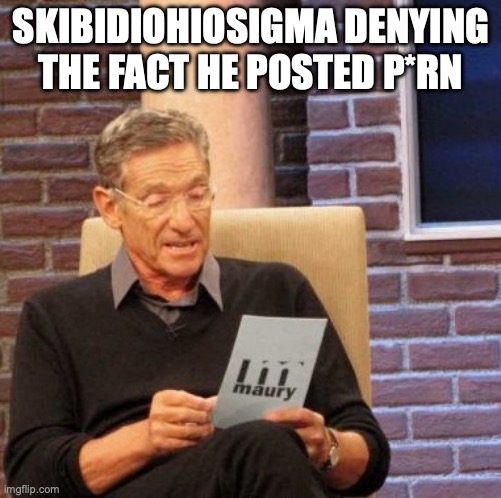Maury Lie Detector Meme | SKIBIDIOHIOSIGMA DENYING THE FACT HE POSTED P*RN | image tagged in memes,maury lie detector | made w/ Imgflip meme maker