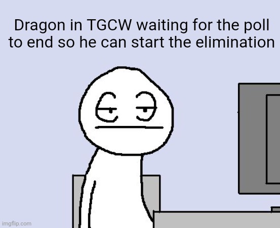 BFTM meme | Dragon in TGCW waiting for the poll to end so he can start the elimination | image tagged in bored of this crap | made w/ Imgflip meme maker