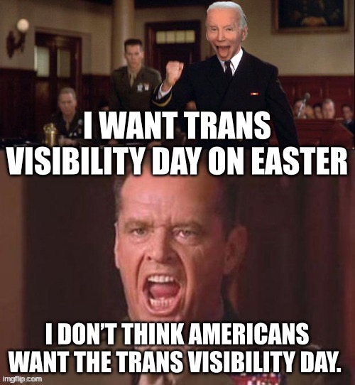 Happy Easter | I WANT TRANS VISIBILITY DAY ON EASTER; I DON’T THINK AMERICANS WANT THE TRANS VISIBILITY DAY. | image tagged in i want the truth but you just can't seem to handle the truth,transgender,biden,political meme,happy easter | made w/ Imgflip meme maker