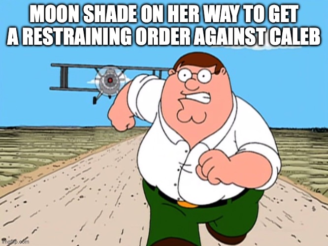 Peter Griffin running away | MOON SHADE ON HER WAY TO GET A RESTRAINING ORDER AGAINST CALEB | image tagged in peter griffin running away | made w/ Imgflip meme maker