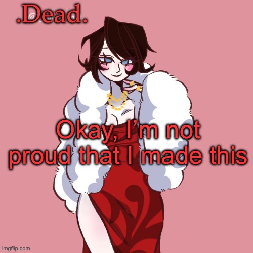 . | Okay, I’m not proud that I made this | image tagged in dead | made w/ Imgflip meme maker