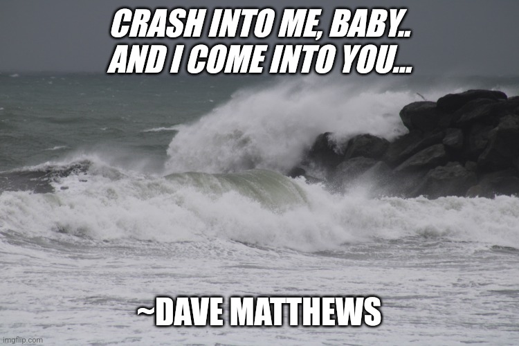 Crash Into Me | CRASH INTO ME, BABY.. AND I COME INTO YOU... ~DAVE MATTHEWS | image tagged in crash,dave matthews band,waves | made w/ Imgflip meme maker