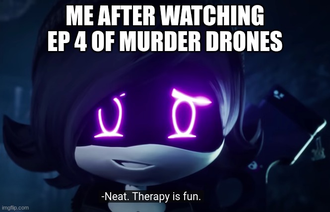 New template | ME AFTER WATCHING EP 4 OF MURDER DRONES | image tagged in murder drones neat therapy is fun,murder drones | made w/ Imgflip meme maker