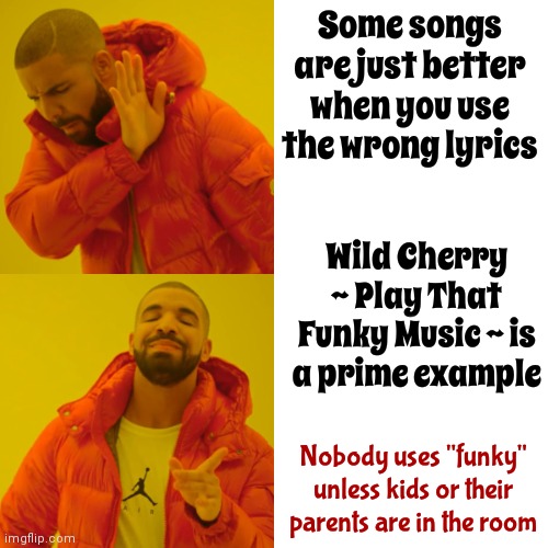 It's Universal.  We All Agree To Sing The Wrong Lyrics Sometimes.  That's Pretty Great | Some songs are just better when you use the wrong lyrics; Wild Cherry ~ Play That Funky Music ~ is a prime example; Nobody uses "funky" unless kids or their parents are in the room | image tagged in memes,drake hotline bling,wrong lyrics,that's cool,now its time to get funky,that's just silly cat | made w/ Imgflip meme maker