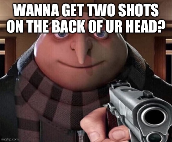 Gru Gun | WANNA GET TWO SHOTS ON THE BACK OF UR HEAD? | image tagged in gru gun | made w/ Imgflip meme maker