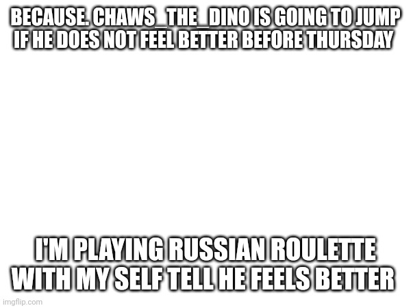 It's a ten shot revolver | BECAUSE. CHAWS_THE_DINO IS GOING TO JUMP IF HE DOES NOT FEEL BETTER BEFORE THURSDAY; I'M PLAYING RUSSIAN ROULETTE WITH MY SELF TELL HE FEELS BETTER | image tagged in sad | made w/ Imgflip meme maker