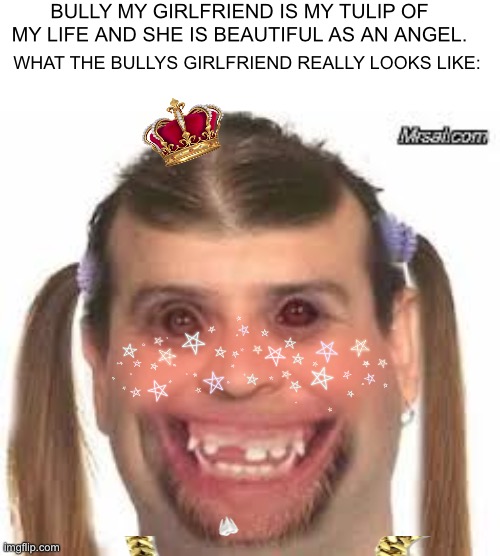 what bullys girlfriends be like. | BULLY MY GIRLFRIEND IS MY TULIP OF MY LIFE AND SHE IS BEAUTIFUL AS AN ANGEL. WHAT THE BULLYS GIRLFRIEND REALLY LOOKS LIKE: | image tagged in creepy ugly guy,bully,girlfriend | made w/ Imgflip meme maker