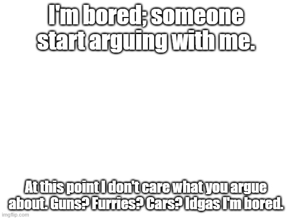 Honestly, I'll settle for an argument about which caliber is the minimum for home defense (It's .50 BMG) | I'm bored; someone start arguing with me. At this point I don't care what you argue about. Guns? Furries? Cars? Idgas I'm bored. | image tagged in i'm bored | made w/ Imgflip meme maker