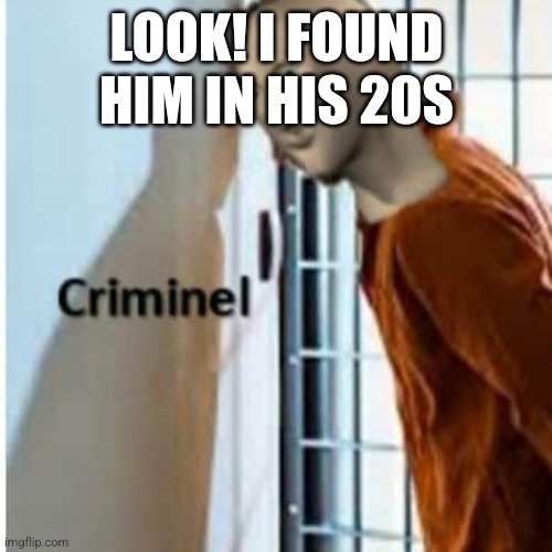 criminel | LOOK! I FOUND HIM IN HIS 20S | image tagged in criminel | made w/ Imgflip meme maker