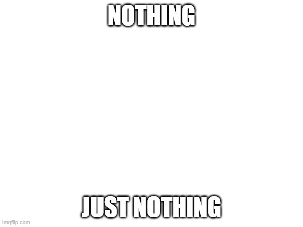 ... | NOTHING; JUST NOTHING | image tagged in wow look nothing | made w/ Imgflip meme maker