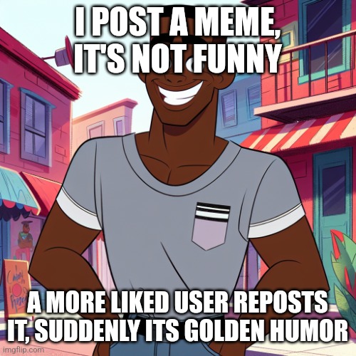 y'alls humor depends on the user ngl | I POST A MEME, IT'S NOT FUNNY; A MORE LIKED USER REPOSTS IT, SUDDENLY ITS GOLDEN HUMOR | image tagged in edward rockingson | made w/ Imgflip meme maker