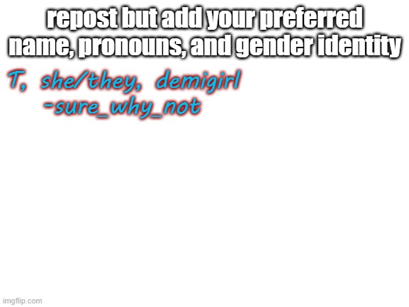 Blank White Template | repost but add your preferred name, pronouns, and gender identity; T, she/they, demigirl
-sure_why_not | image tagged in blank white template | made w/ Imgflip meme maker