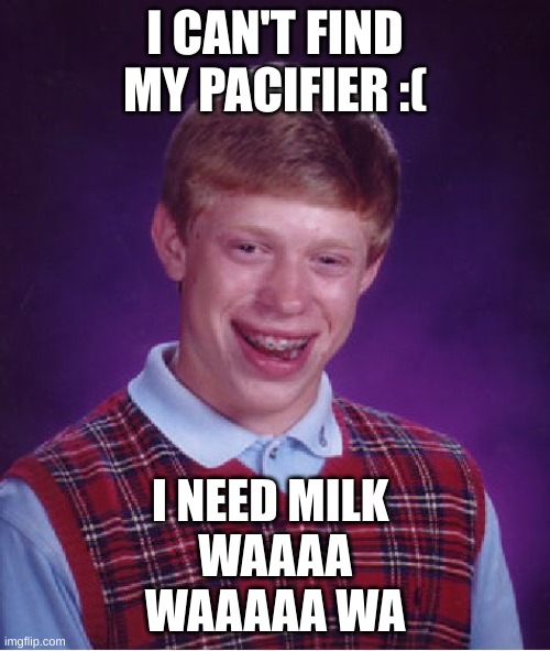 This is a joke, those who say otherwise are idiots | I CAN'T FIND MY PACIFIER :(; I NEED MILK 
WAAAA
WAAAAA WA | image tagged in memes,bad luck brian | made w/ Imgflip meme maker