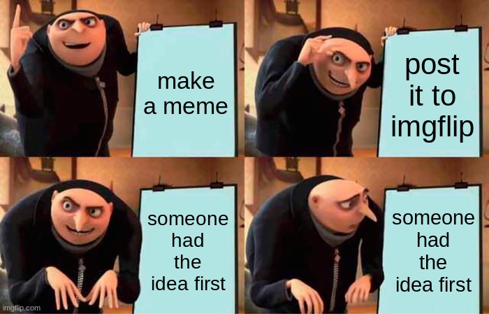 just happened to me | make a meme; post it to imgflip; someone had the idea first; someone had the idea first | image tagged in memes,gru's plan | made w/ Imgflip meme maker