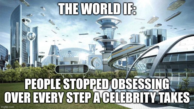studies show that celebrity obsessed people are less smart | THE WORLD IF:; PEOPLE STOPPED OBSESSING OVER EVERY STEP A CELEBRITY TAKES | image tagged in the future world if | made w/ Imgflip meme maker