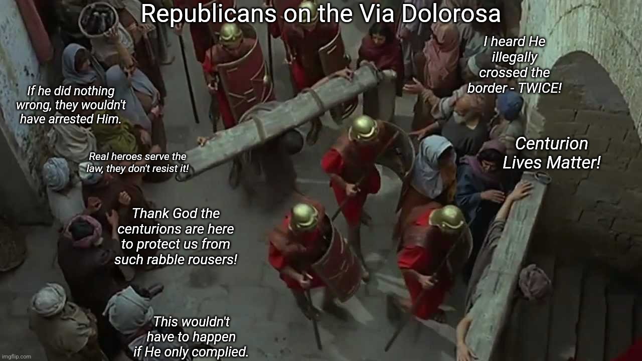 Republicans on the Via Dolorosa; I heard He illegally crossed the border - TWICE! If he did nothing wrong, they wouldn't have arrested Him. Centurion Lives Matter! Real heroes serve the law, they don't resist it! Thank God the centurions are here to protect us from such rabble rousers! This wouldn't have to happen if He only complied. | made w/ Imgflip meme maker
