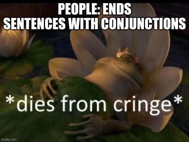 it cant be just me | PEOPLE: ENDS SENTENCES WITH CONJUNCTIONS | image tagged in dies from cringe | made w/ Imgflip meme maker