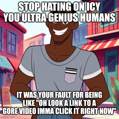 like no one forced you to click the link, you did it with your free will. | STOP HATING ON ICY YOU ULTRA GENIUS HUMANS; IT WAS YOUR FAULT FOR BEING LIKE "OH LOOK A LINK TO A GORE VIDEO IMMA CLICK IT RIGHT NOW" | image tagged in edward rockingson | made w/ Imgflip meme maker